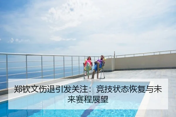 郑钦文伤退引发关注：竞技状态恢复与未来赛程展望