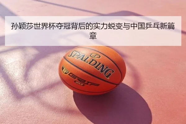 孙颖莎世界杯夺冠背后的实力蜕变与中国乒乓新篇章