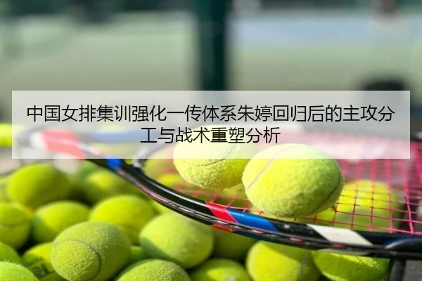 中国女排集训强化一传体系朱婷回归后的主攻分工与战术重塑分析