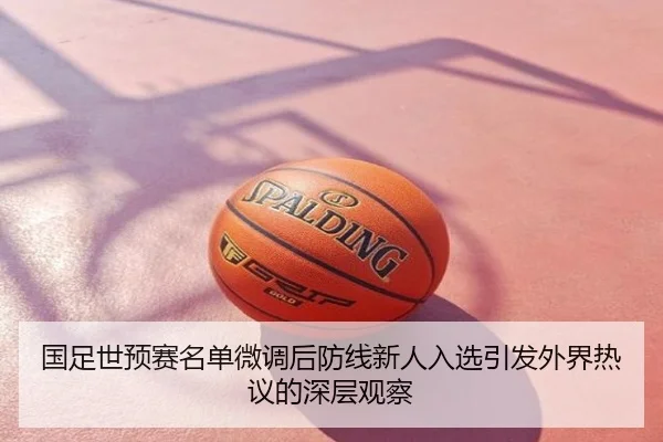 国足世预赛名单微调后防线新人入选引发外界热议的深层观察