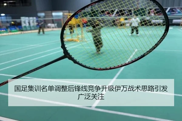 国足集训名单调整后锋线竞争升级伊万战术思路引发广泛关注