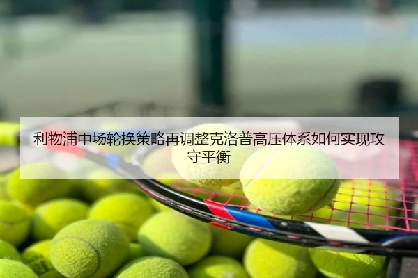利物浦中场轮换策略再调整克洛普高压体系如何实现攻守平衡