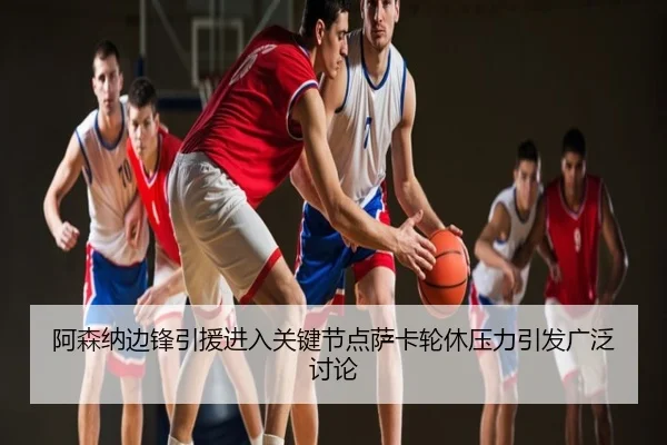 阿森纳边锋引援进入关键节点萨卡轮休压力引发广泛讨论