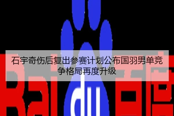 石宇奇伤后复出参赛计划公布国羽男单竞争格局再度升级