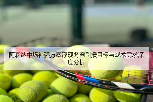 阿森纳中场补强方案浮现冬窗引援目标与战术需求深度分析