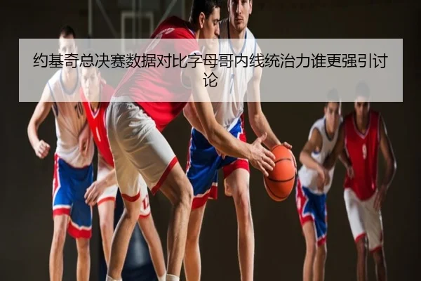 约基奇总决赛数据对比字母哥内线统治力谁更强引讨论