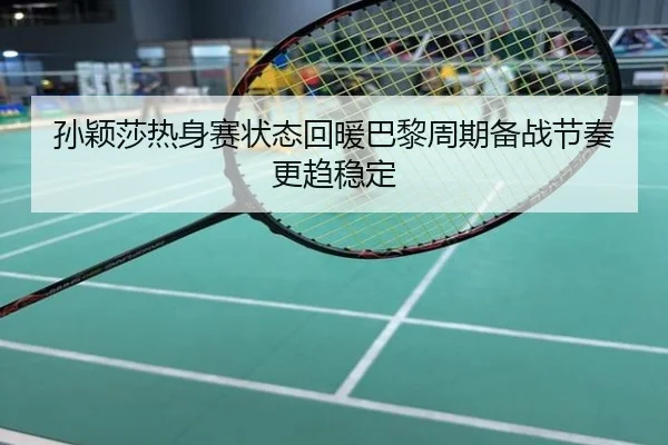 孙颖莎热身赛状态回暖巴黎周期备战节奏更趋稳定