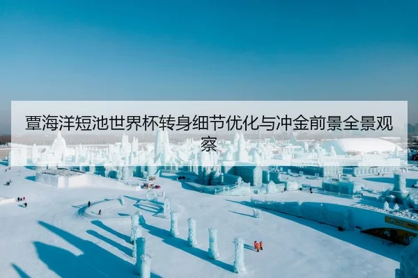 覃海洋短池世界杯转身细节优化与冲金前景全景观察